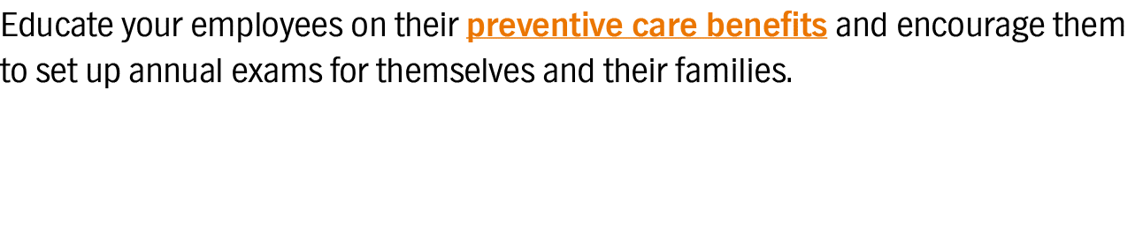 Educate your employees on their preventive care benefits and encourage them to set up annual exams for themselves and   