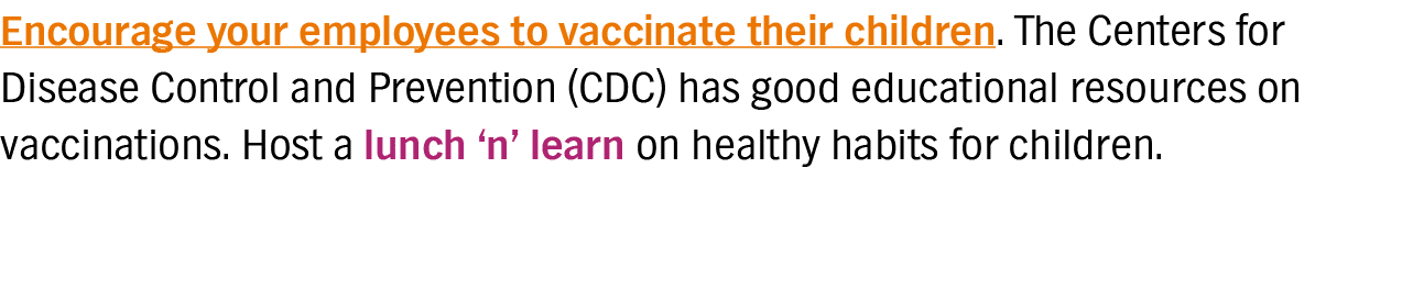 Encourage your employees to vaccinate their children  The Centers for Disease Control and Prevention (CDC) has good e   
