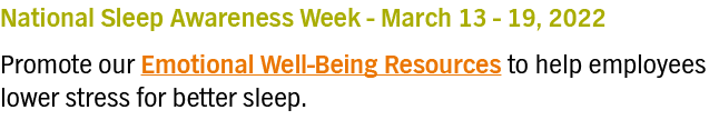 National Sleep Awareness Week - March 13 - 19, 2022 Promote our Emotional Well-Being Resources to help employees lowe   