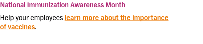 National Immunization Awareness Month Help your employees learn more about the importance of vaccines 