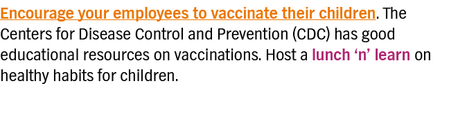 Encourage your employees to vaccinate their children  The Centers for Disease Control and Prevention (CDC) has good e   