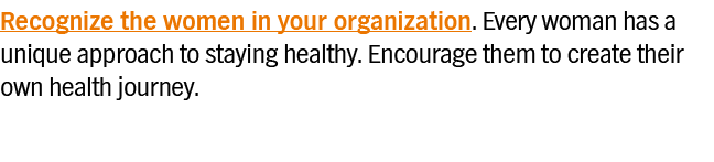 Recognize the women in your organization  Every woman has a unique approach to staying healthy  Encourage them to cre   
