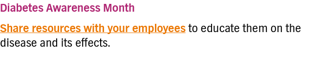 Diabetes Awareness Month Share resources with your employees to educate them on the disease and its effects 