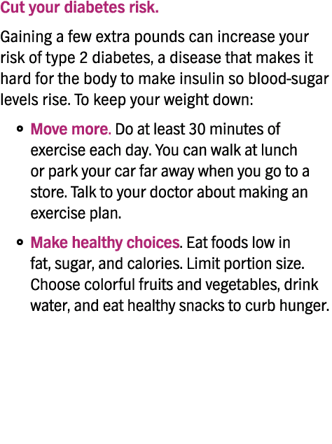Cut your diabetes risk  Gaining a few extra pounds can increase your risk of type 2 diabetes, a disease that makes it   