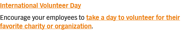 International Volunteer Day Encourage your employees to take a day to volunteer for their favorite charity or organiz   