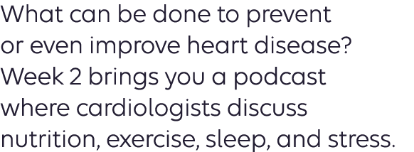 What can be done to prevent or even improve heart disease? Week 2 brings you a podcast where cardiologists discuss nutrition, exercise sleep and stress.