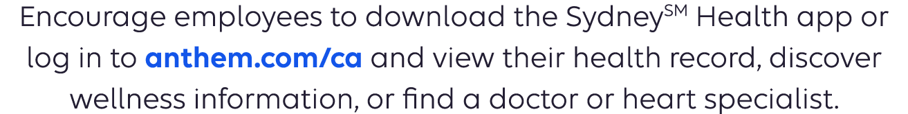 Encourage employees to download the SydneySM Health app or log in to anthem.com and view their health record, discover wellness information, or find a doctor or heart specialist. 
