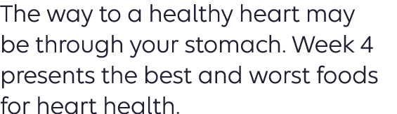 The way to a healthy heart may be through your stomach. Week 4 presents the best and worst  foods for heart health.