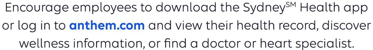 Encourage employees to download the SydneySM Health app or log in to anthem.com and view their health record, discover wellness information, or find a doctor or heart specialist. 