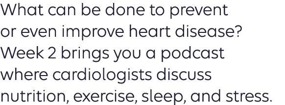 What can be done to prevent or even improve heart disease? Week 2 brings you a podcast where cardiologists discuss nutrition, exercise sleep and stress.
