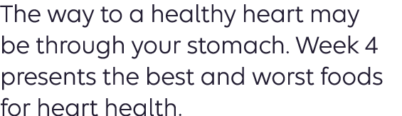 The way to a healthy heart may be through your stomach. Week 4 presents the best and worst  foods for heart health.