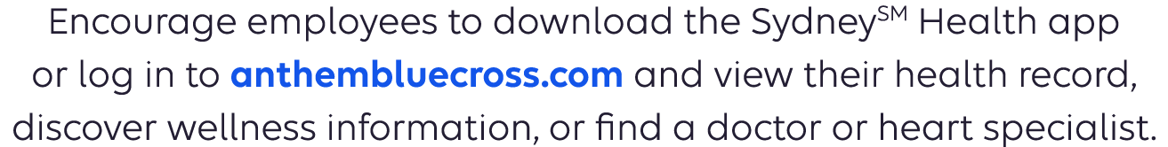 Encourage employees to download the SydneySM Health app or log in to anthem.com and view their health record, discover wellness information, or find a doctor or heart specialist. 