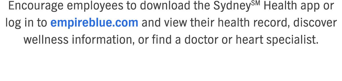 Encourage employees to download the SydneySM Health app or log in to empireblue com and view their health record, discover wellness information, or find a doctor or heart specialist   