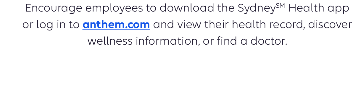Encourage employees to download the SydneySM Health app or log in to anthem.com and view their health record, discover wellness information, or find a doctor or heart specialist. 