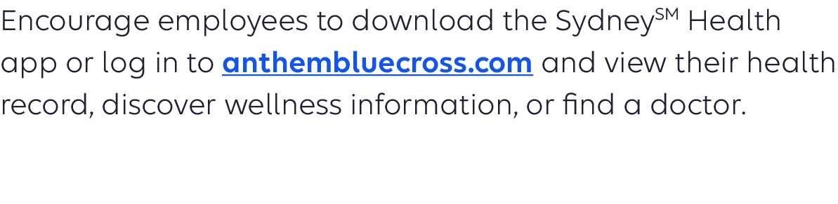 Encourage employees to download the SydneySM Health app or log in to anthem.com and view their health record, discover wellness information, or find a doctor or heart specialist. 