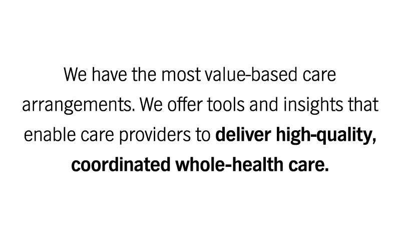We have the most value-based care arrangements. We offer tools and insights that enable care providers to deliver high-quality, coordinated whole-health care.
