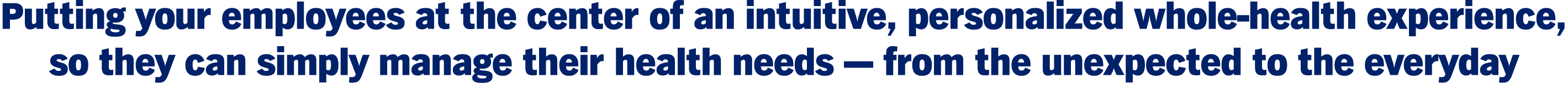 Putting your employees at the center of an intuitive, personalized whole-health experience, so they can simply manage their health needs — from the unexpected to the everyday