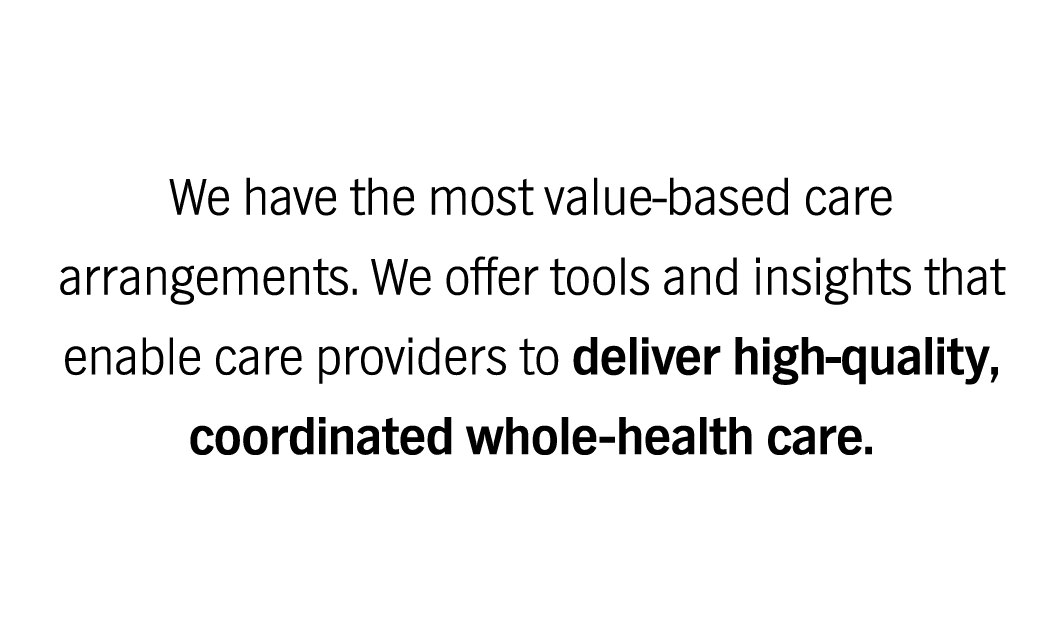 We have the most value-based care arrangements. We offer tools and insights that enable care providers to deliver high-quality, coordinated whole-health care.