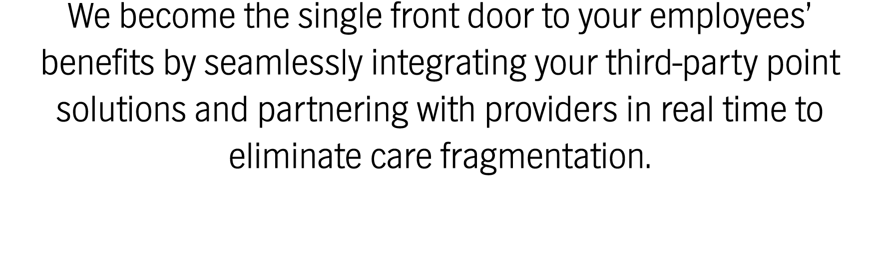 We become the single front door to your employees’ benefits by seamlessly integrating your third-party point solutions and partnering with providers in real time to eliminate care fragmentation.