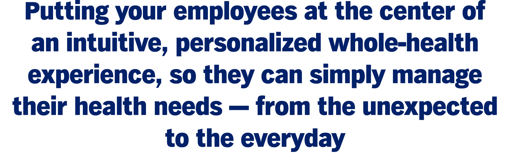 Putting your employees at the center of an intuitive, personalized whole-health experience, so they can simply manage their health needs — from the unexpected to the everyday