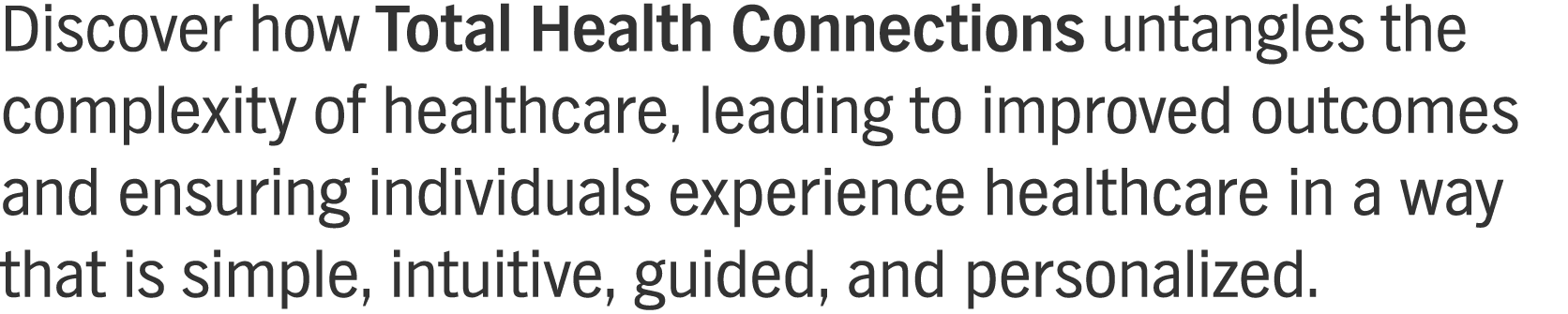 Discover how Total Health Connections untangles the complexity of healthcare, leading to improved outcomes and ensuring individuals experience healthcare in a way that is simple, intuitive, guided, and personalized. 