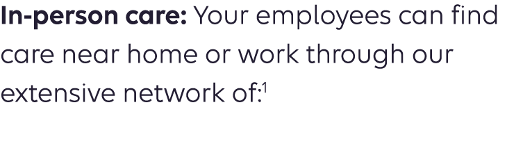 In person care: Your employees can find care near home or work through our extensive network of:1