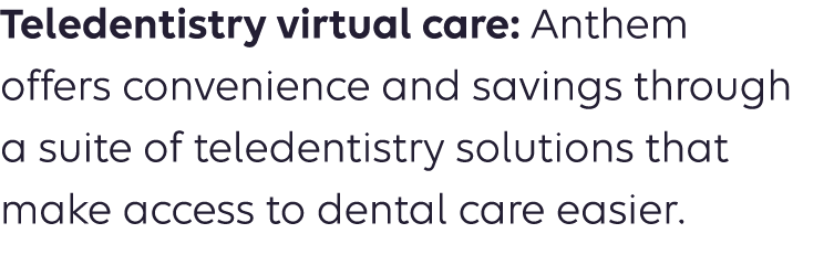 Teledentistry virtual care: Anthem offers convenience and savings through a suite of teledentistry solutions that mak...