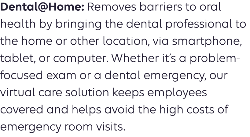 Dental@Home: Removes barriers to oral health by bringing the dental professional to the home or other location, via s...