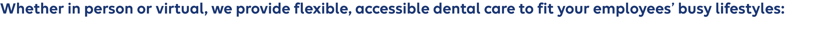 Whether in person or virtual, we provide flexible, accessible dental care to fit your employees’ busy lifestyles: