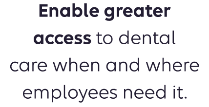 Enable greater access to dental care when and where employees need it.