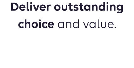 Deliver outstanding choice and value.