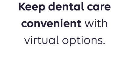 Keep dental care convenient with virtual options.