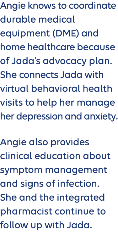 Angie knows to coordinate durable medical equipment (DME) and home healthcare because of Jada’s advocacy plan. She co...